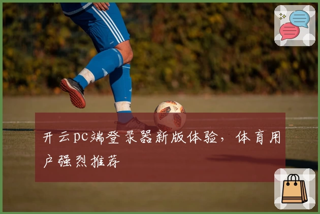 开云pc端登录器新版体验，体育用户强烈推荐