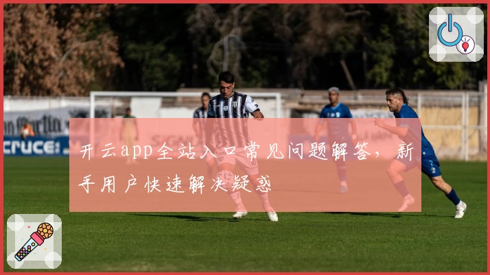 开云app全站入口常见问题解答，新手用户快速解决疑惑