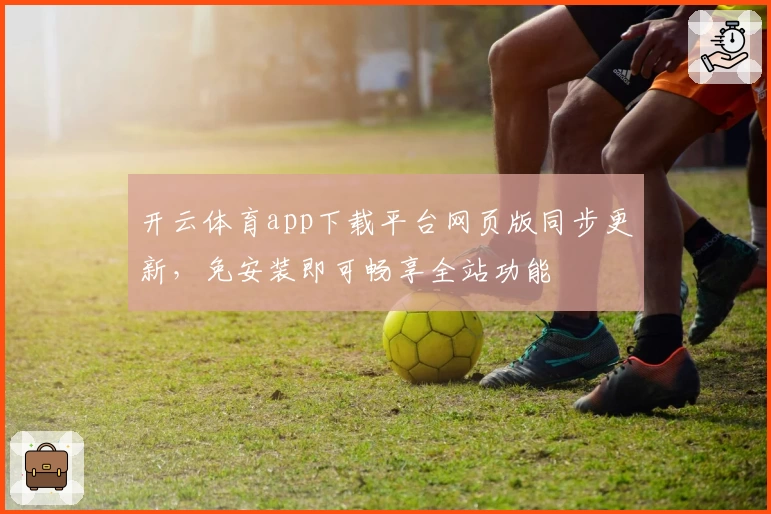 开云体育app下载平台网页版同步更新，免安装即可畅享全站功能