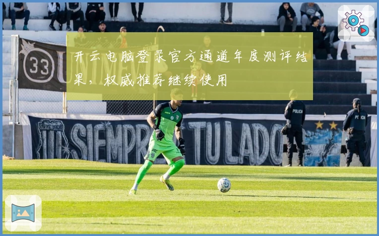 开云电脑登录官方通道年度测评结果，权威推荐继续使用