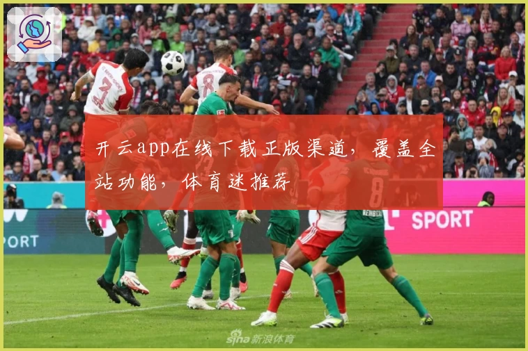 开云app在线下载正版渠道，覆盖全站功能，体育迷推荐
