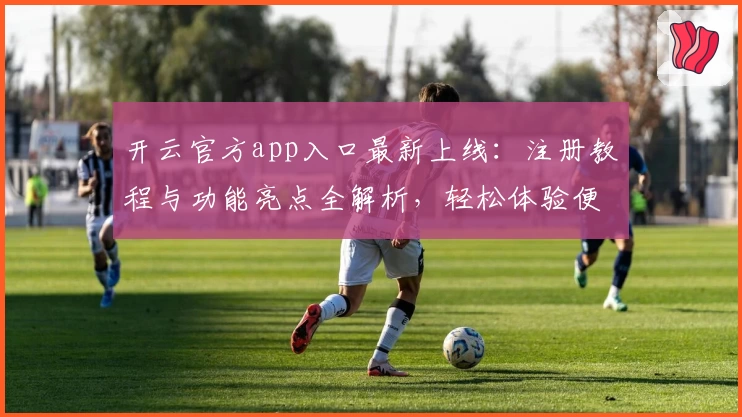 开云官方app入口最新上线：注册教程与功能亮点全解析，轻松体验便捷服务