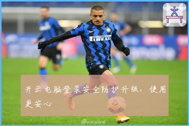 开云电脑登录安全防护升级，使用更安心