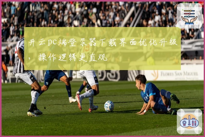 开云pc端登录器下载界面优化升级，操作逻辑更直观