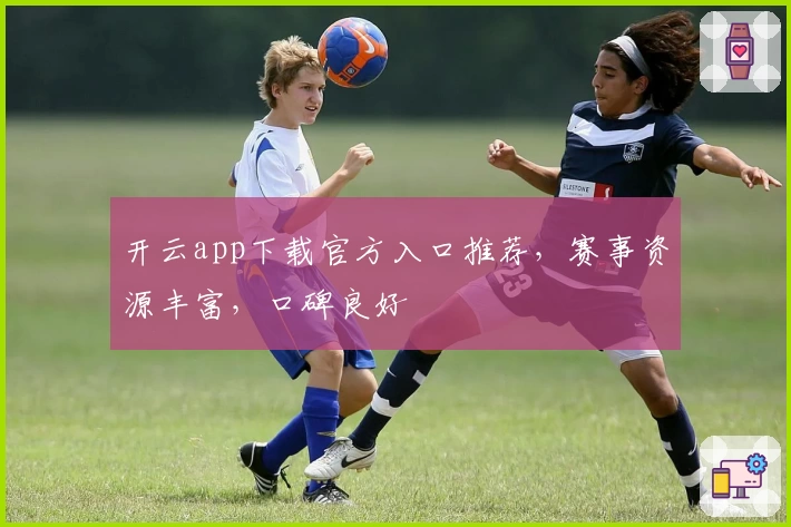 开云app下载官方入口推荐，赛事资源丰富，口碑良好