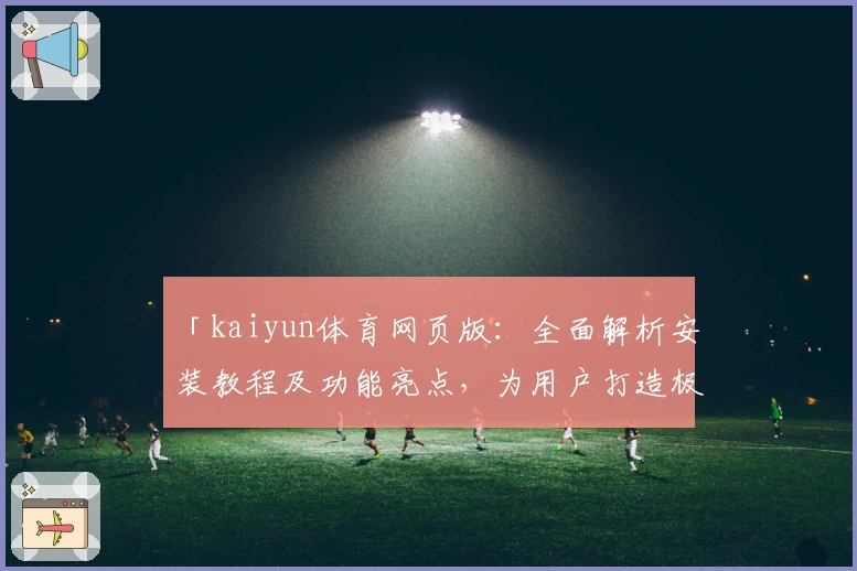 「kaiyun体育网页版：全面解析安装教程及功能亮点，为用户打造极致体验」