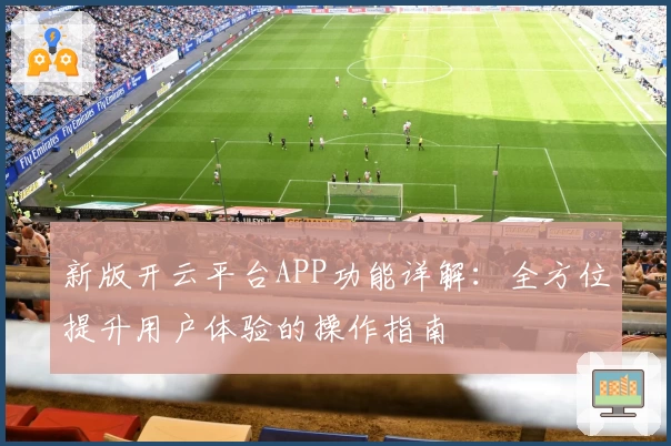 新版开云平台APP功能详解：全方位提升用户体验的操作指南