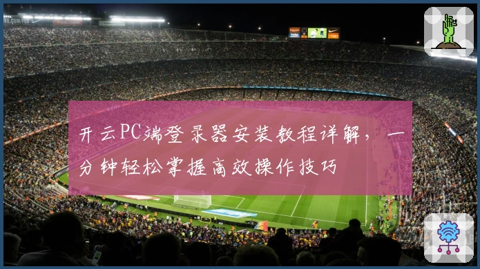 开云PC端登录器安装教程详解，一分钟轻松掌握高效操作技巧