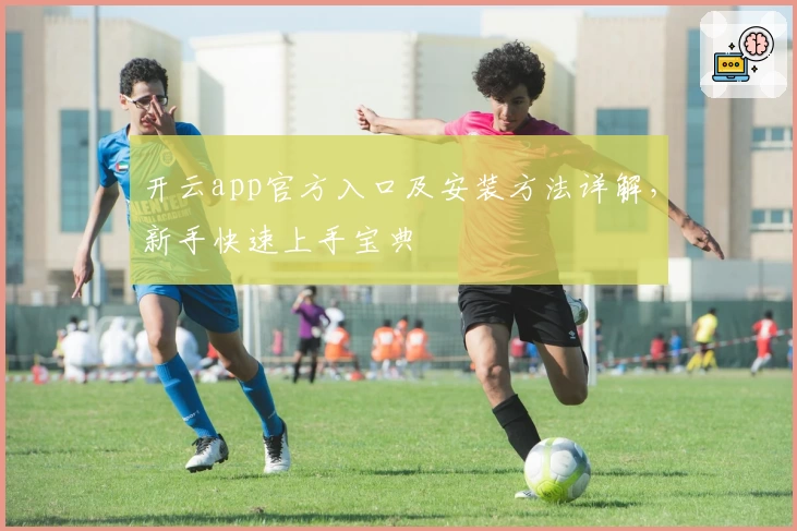 开云app官方入口及安装方法详解,新手快速上手宝典