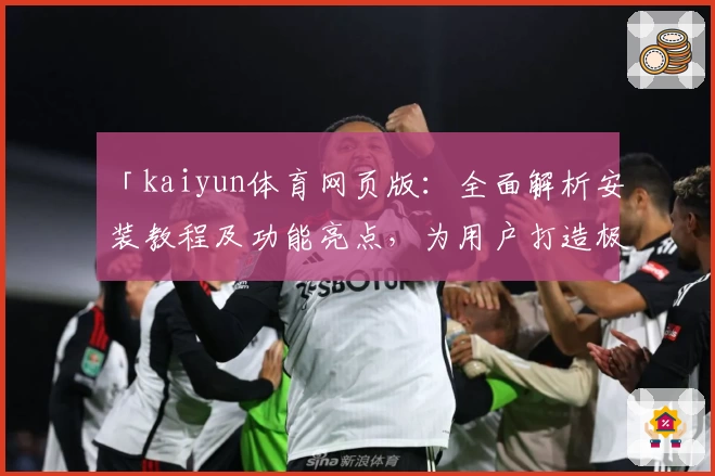 「kaiyun体育网页版：全面解析安装教程及功能亮点，为用户打造极致体验」