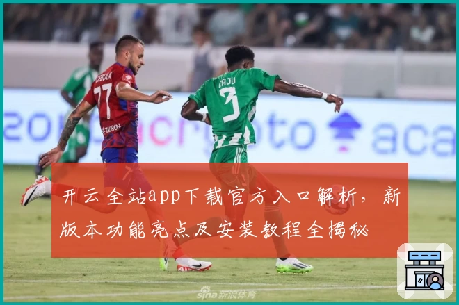 开云全站app下载官方入口解析，新版本功能亮点及安装教程全揭秘