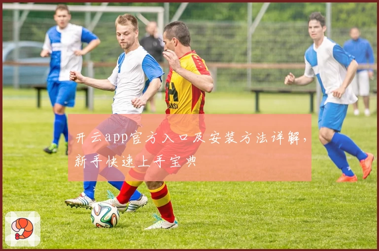 开云app官方入口及安装方法详解，新手快速上手宝典