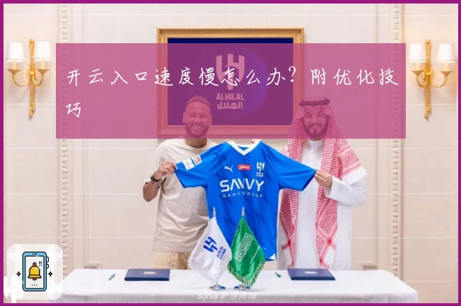 开云入口速度慢怎么办？附优化技巧