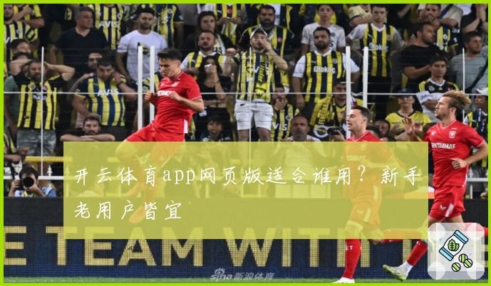 开云体育app网页版适合谁用？新手老用户皆宜