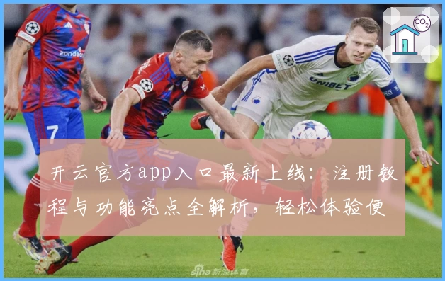 开云官方app入口最新上线：注册教程与功能亮点全解析，轻松体验便捷服务
