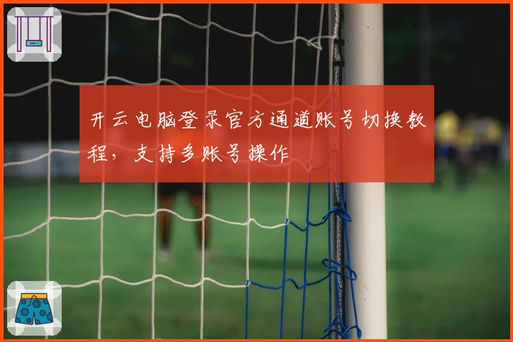 开云电脑登录官方通道账号切换教程，支持多账号操作
