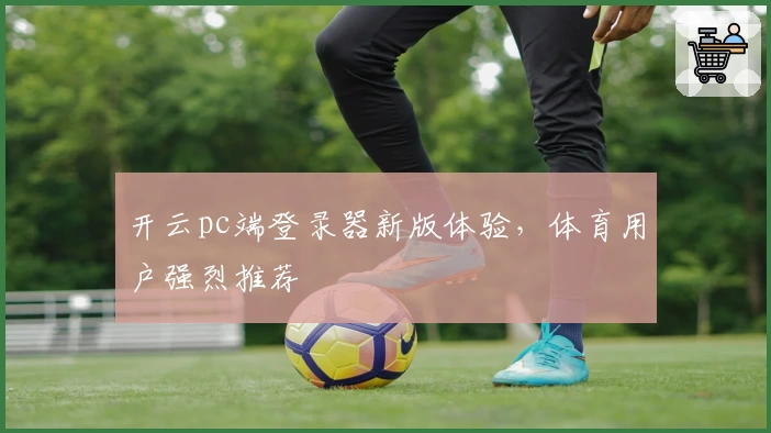 开云pc端登录器新版体验，体育用户强烈推荐