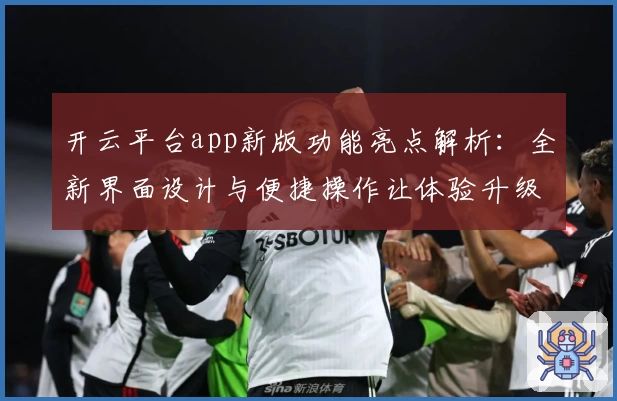 开云平台app新版功能亮点解析：全新界面设计与便捷操作让体验升级
