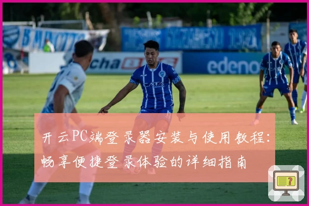 开云PC端登录器安装与使用教程：畅享便捷登录体验的详细指南