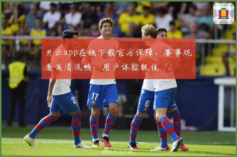 开云app在线下载官方保障，赛事观看高清流畅，用户体验极佳