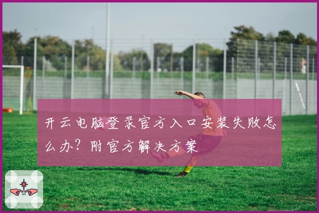开云电脑登录官方入口安装失败怎么办？附官方解决方案