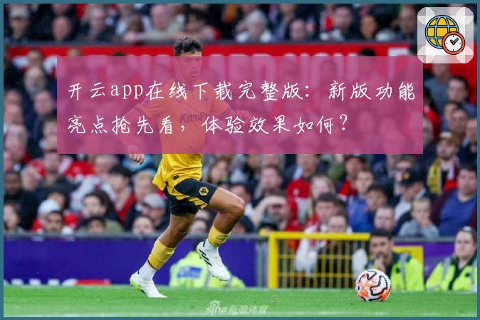 开云app在线下载完整版：新版功能亮点抢先看，体验效果如何？