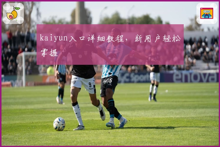 kaiyun入口详细教程,新用户轻松掌握